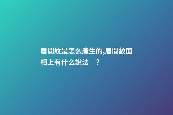 眉間紋是怎么產生的,眉間紋面相上有什么說法？